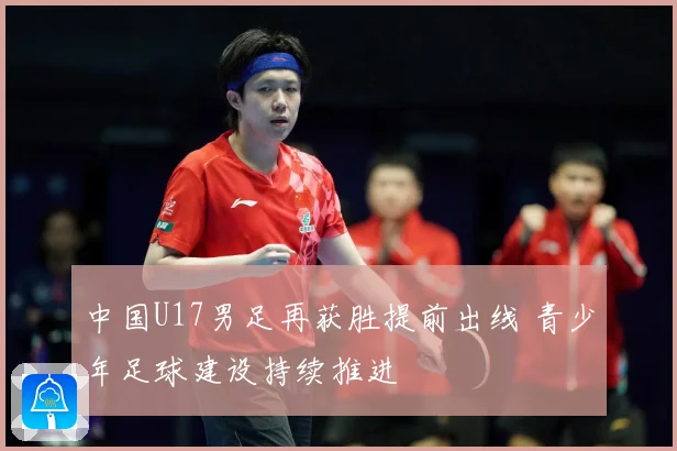 中国U17男足再获胜提前出线 青少年足球建设持续推进
