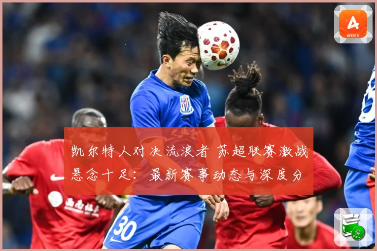 凯尔特人对决流浪者 苏超联赛激战悬念十足：最新赛事动态与深度分析