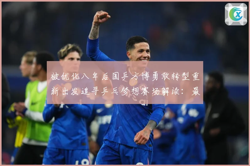 被优化八年后国乒方博勇敢转型重新出发追寻乒乓梦想赛场解读：最新赛事动态与深度分析
