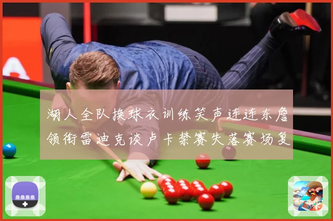 湖人全队换球衣训练笑声连连东詹领衔雷迪克谈卢卡禁赛失落赛场复盘：最新赛事动态与深度分析