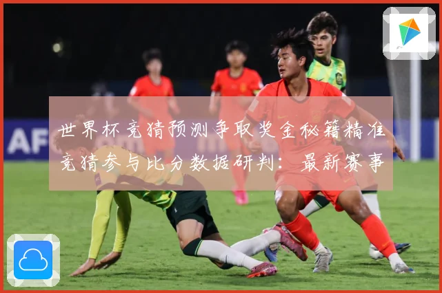 世界杯竞猜预测争取奖金秘籍精准竞猜参与比分数据研判：最新赛事动态与深度分析