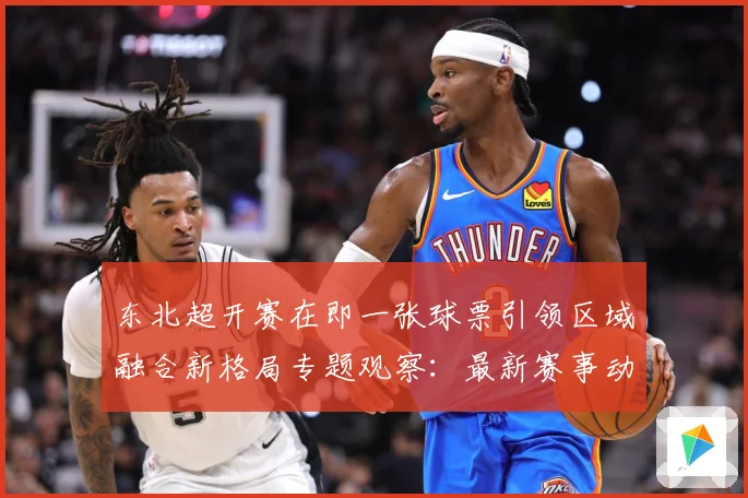 东北超开赛在即一张球票引领区域融合新格局专题观察：最新赛事动态与深度分析