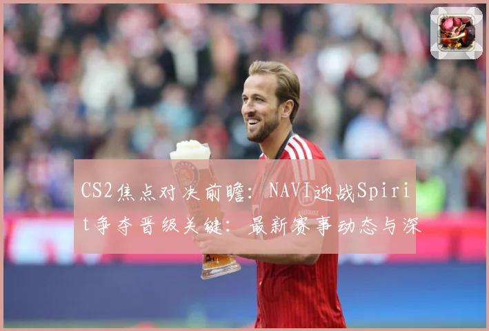 CS2焦点对决前瞻：NAVI迎战Spirit争夺晋级关键：最新赛事动态与深度分析