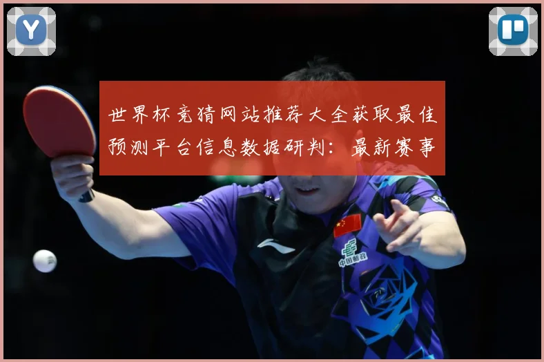 世界杯竞猜网站推荐大全获取最佳预测平台信息数据研判：最新赛事动态与深度分析