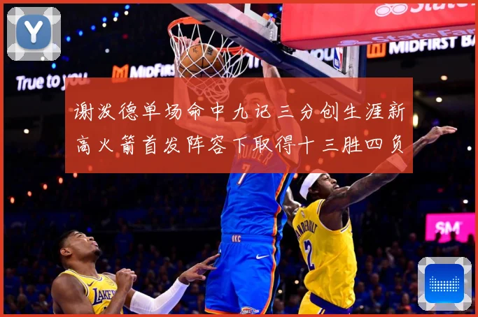 谢泼德单场命中九记三分创生涯新高火箭首发阵容下取得十三胜四负赛场复盘：最新赛事动态与深度分析
