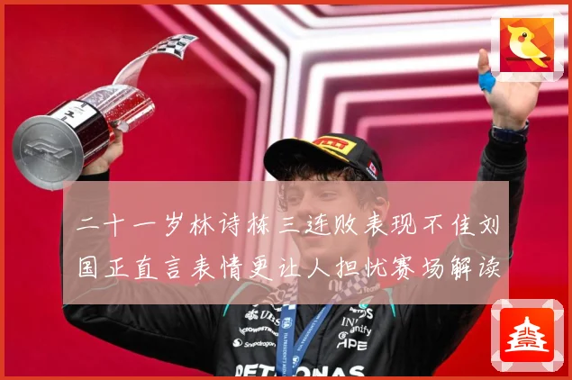 二十一岁林诗栋三连败表现不佳刘国正直言表情更让人担忧赛场解读：最新赛事动态与深度分析