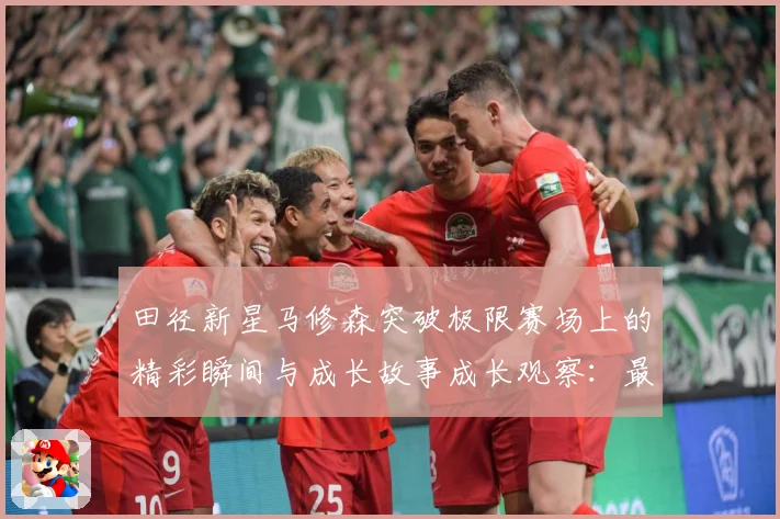 田径新星马修森突破极限赛场上的精彩瞬间与成长故事成长观察：最新赛事动态与深度分析