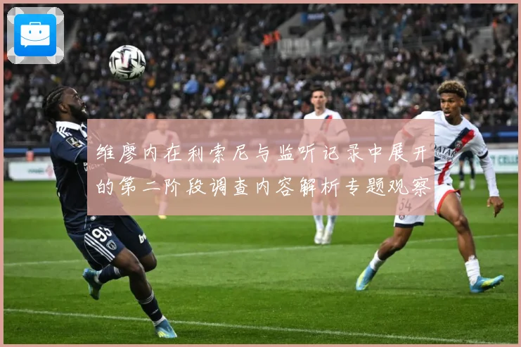 维廖内在利索尼与监听记录中展开的第二阶段调查内容解析专题观察：最新赛事动态与深度分析