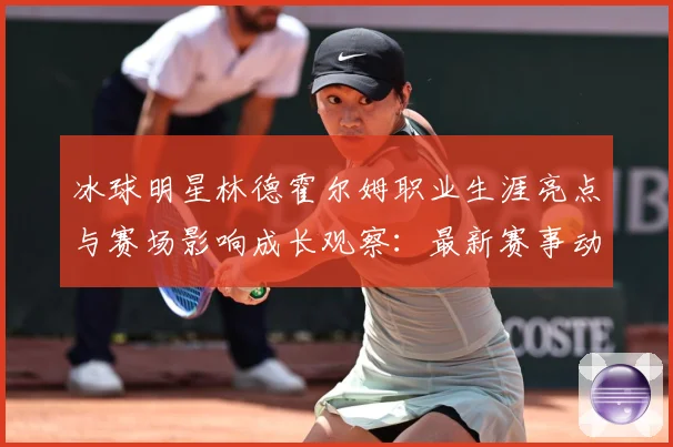 冰球明星林德霍尔姆职业生涯亮点与赛场影响成长观察：最新赛事动态与深度分析