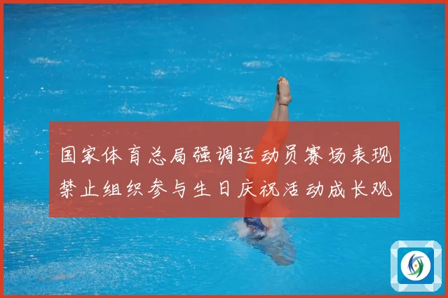国家体育总局强调运动员赛场表现禁止组织参与生日庆祝活动成长观察：最新赛事动态与深度分析