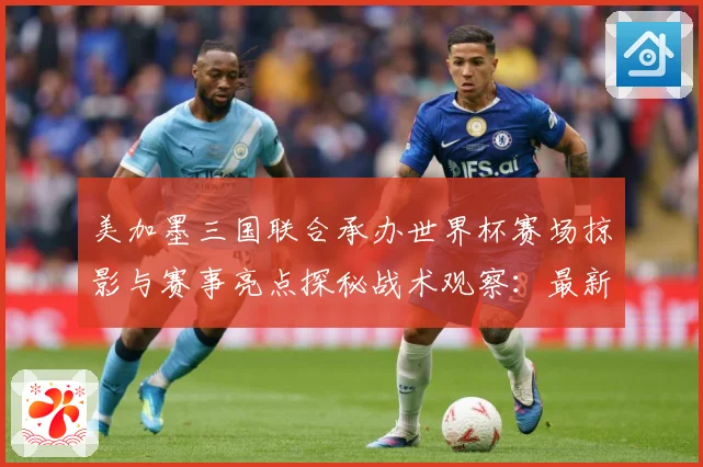 美加墨三国联合承办世界杯赛场掠影与赛事亮点探秘战术观察：最新赛事动态与深度分析