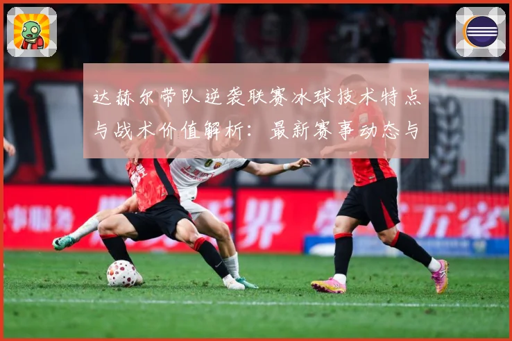 达赫尔带队逆袭联赛冰球技术特点与战术价值解析：最新赛事动态与深度分析