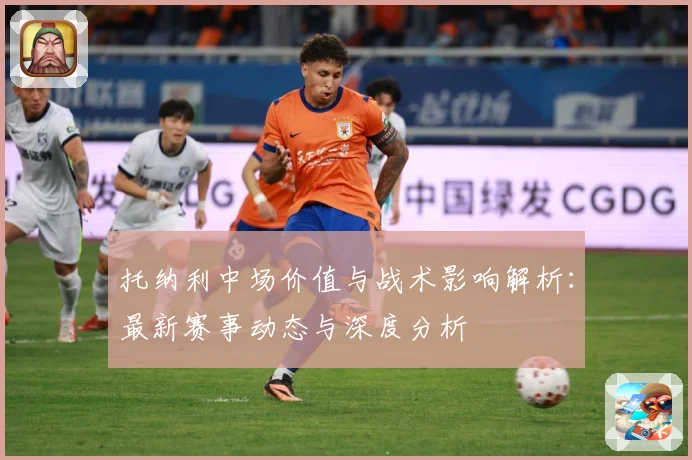 托纳利中场价值与战术影响解析：最新赛事动态与深度分析