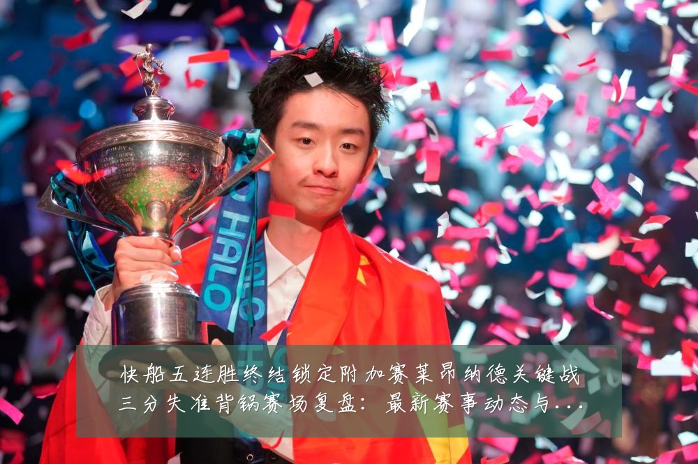 快船五连胜终结锁定附加赛莱昂纳德关键战三分失准背锅赛场复盘:最新赛事动态与深度分析