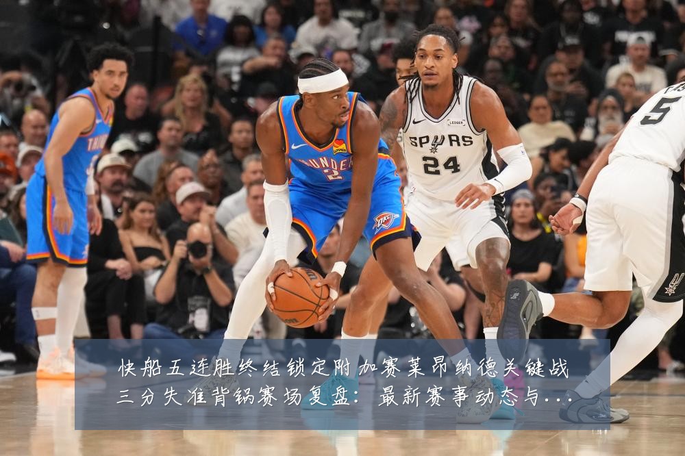 快船五连胜终结锁定附加赛莱昂纳德关键战三分失准背锅赛场复盘:最新赛事动态与深度分析