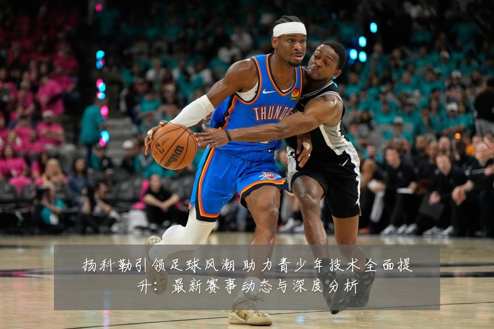 扬科勒引领足球风潮 助力青少年技术全面提升:最新赛事动态与深度分析