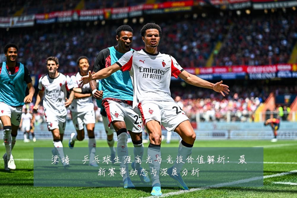 梁靖崑乒乓球生涯高光与竞技价值解析：最新赛事动态与深度分析
