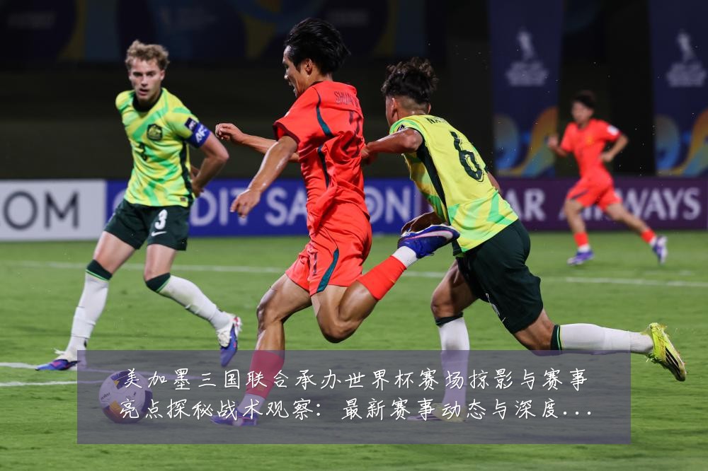 美加墨三国联合承办世界杯赛场掠影与赛事亮点探秘战术观察：最新赛事动态与深度分析