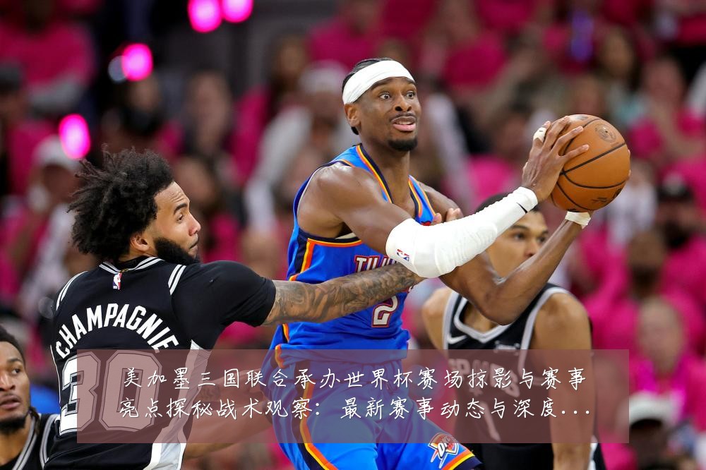 美加墨三国联合承办世界杯赛场掠影与赛事亮点探秘战术观察：最新赛事动态与深度分析