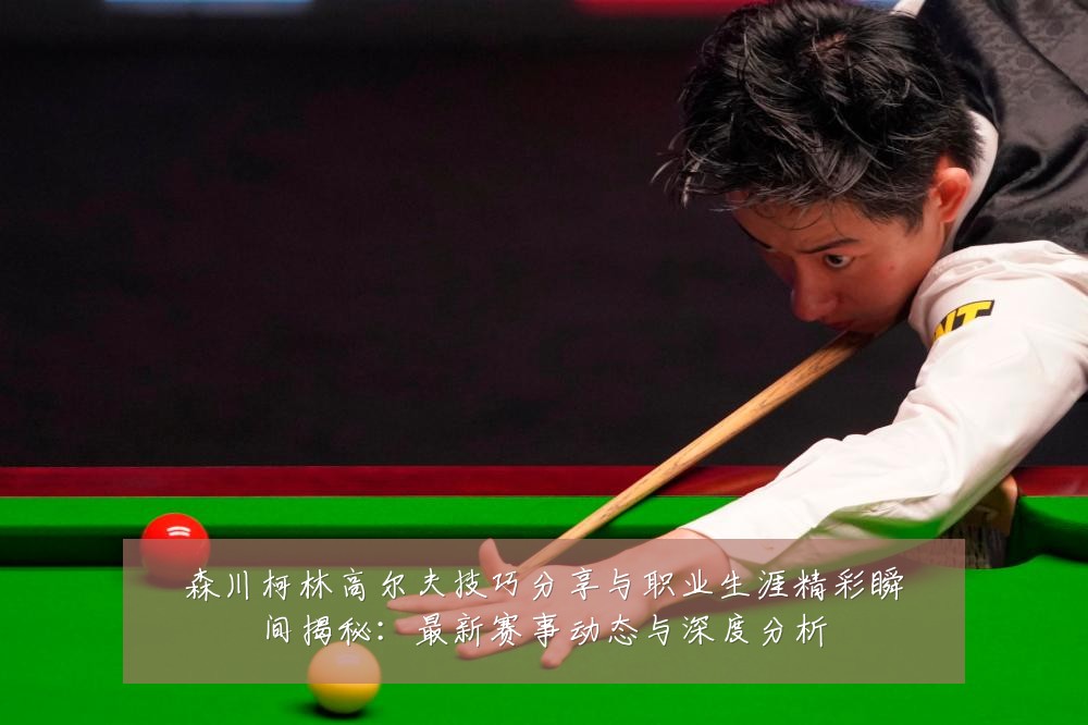 森川柯林高尔夫技巧分享与职业生涯精彩瞬间揭秘：最新赛事动态与深度分析