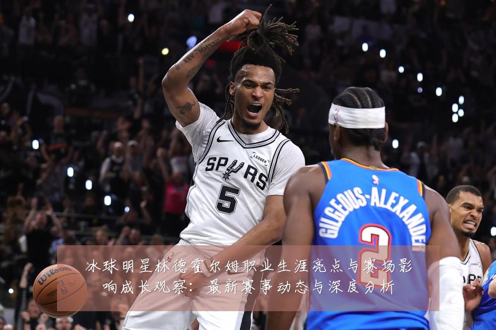 冰球明星林德霍尔姆职业生涯亮点与赛场影响成长观察：最新赛事动态与深度分析