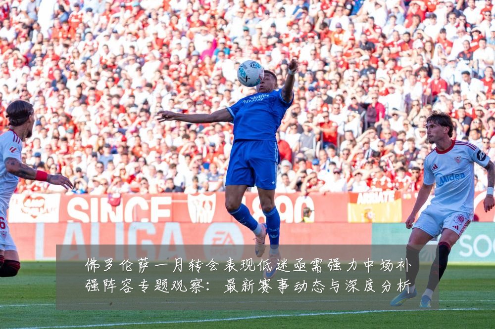 佛罗伦萨一月转会表现低迷亟需强力中场补强阵容专题观察：最新赛事动态与深度分析