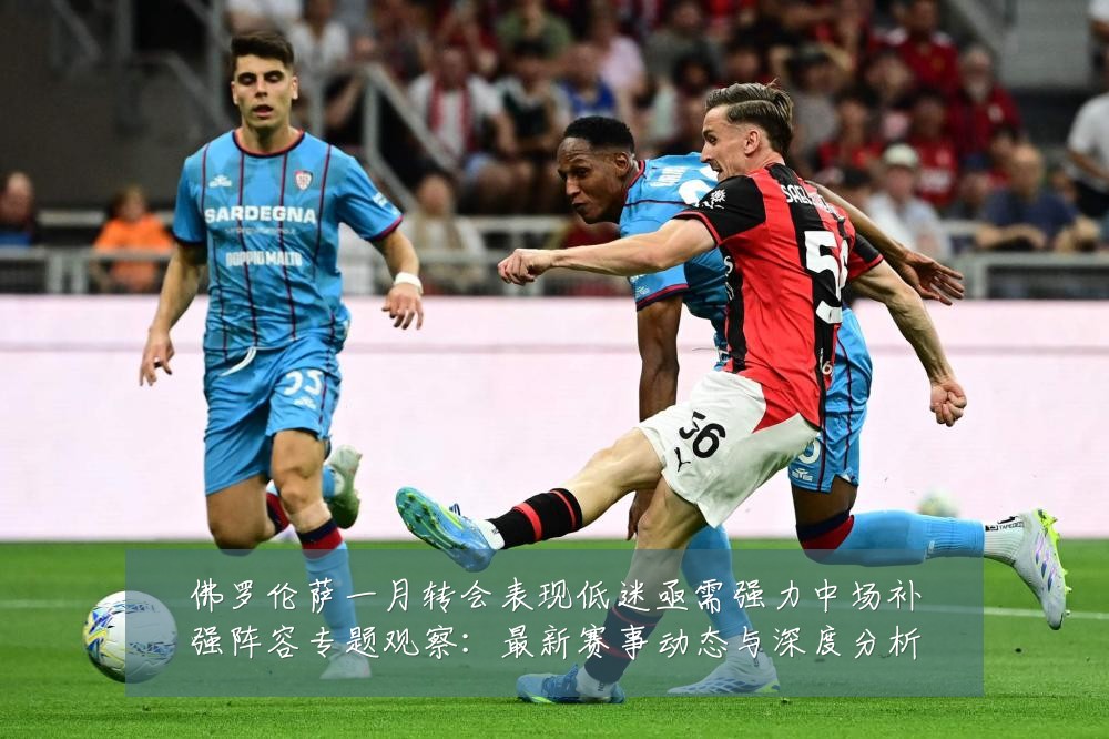 佛罗伦萨一月转会表现低迷亟需强力中场补强阵容专题观察：最新赛事动态与深度分析