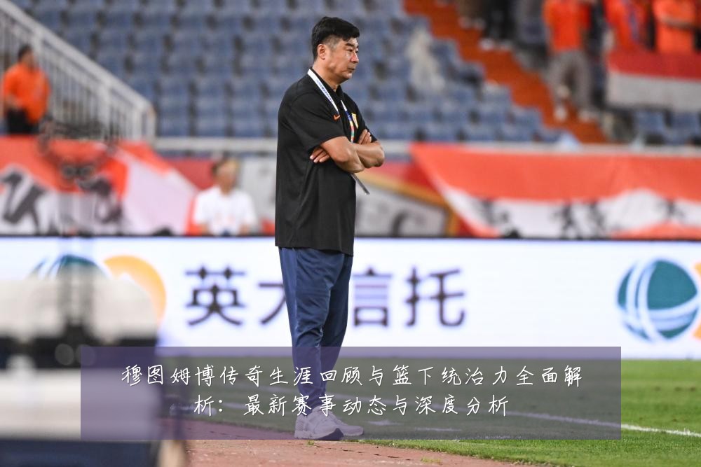 穆图姆博传奇生涯回顾与篮下统治力全面解析:最新赛事动态与深度分析