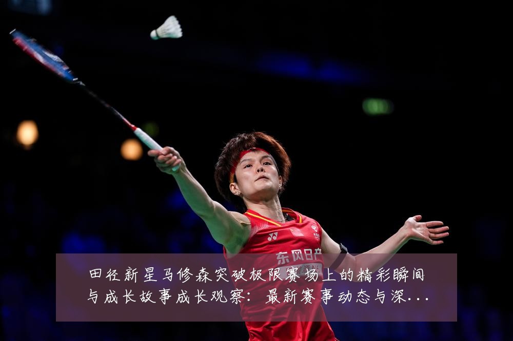 田径新星马修森突破极限赛场上的精彩瞬间与成长故事成长观察：最新赛事动态与深度分析