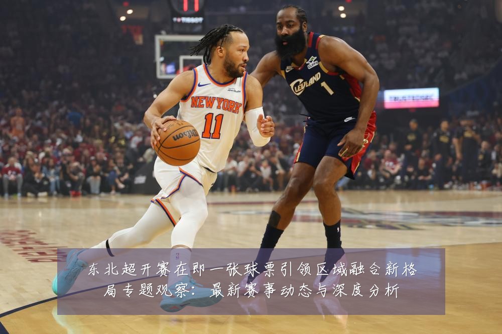东北超开赛在即一张球票引领区域融合新格局专题观察:最新赛事动态与深度分析