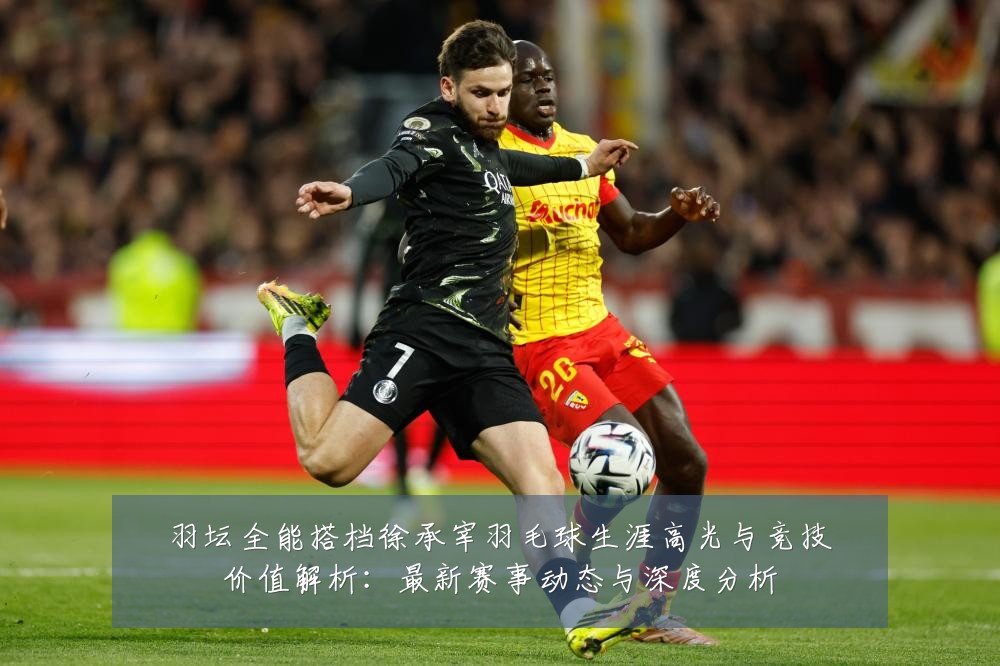 羽坛全能搭档徐承宰羽毛球生涯高光与竞技价值解析:最新赛事动态与深度分析