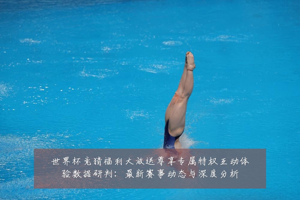 世界杯竞猜福利大放送尊享专属特权互动体验数据研判:最新赛事动态与深度分析