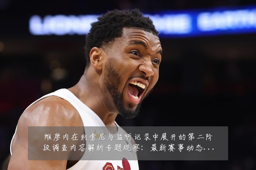 维廖内在利索尼与监听记录中展开的第二阶段调查内容解析专题观察：最新赛事动态与深度分析