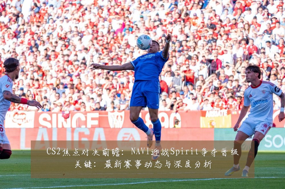 CS2焦点对决前瞻：NAVI迎战Spirit争夺晋级关键：最新赛事动态与深度分析